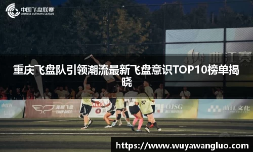 重庆飞盘队引领潮流最新飞盘意识TOP10榜单揭晓