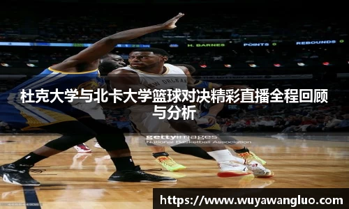 杜克大学与北卡大学篮球对决精彩直播全程回顾与分析