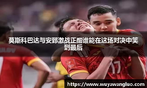 莫斯科巴达与安郅激战正酣谁能在这场对决中笑到最后