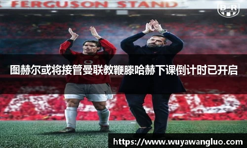 图赫尔或将接管曼联教鞭滕哈赫下课倒计时已开启