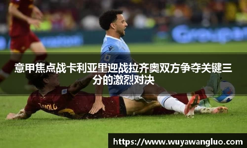 意甲焦点战卡利亚里迎战拉齐奥双方争夺关键三分的激烈对决