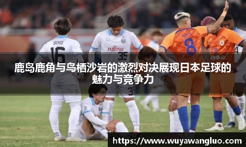 鹿岛鹿角与鸟栖沙岩的激烈对决展现日本足球的魅力与竞争力