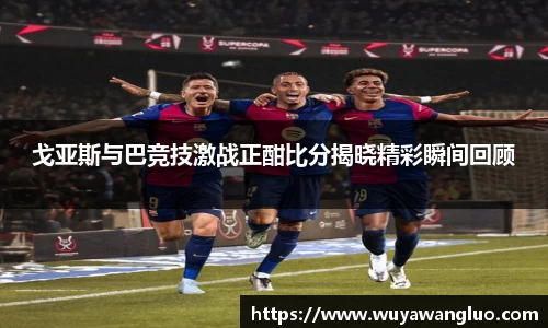 戈亚斯与巴竞技激战正酣比分揭晓精彩瞬间回顾