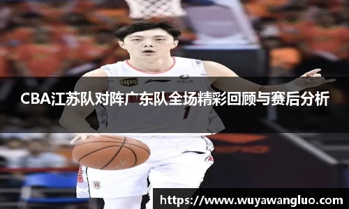 CBA江苏队对阵广东队全场精彩回顾与赛后分析