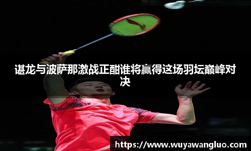 谌龙与波萨那激战正酣谁将赢得这场羽坛巅峰对决