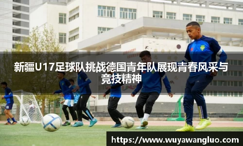 新疆U17足球队挑战德国青年队展现青春风采与竞技精神