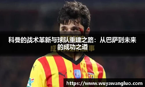 科曼的战术革新与球队重建之路：从巴萨到未来的成功之道