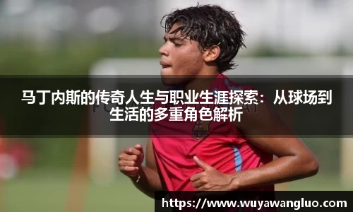 马丁内斯的传奇人生与职业生涯探索：从球场到生活的多重角色解析