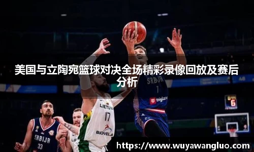 美国与立陶宛篮球对决全场精彩录像回放及赛后分析
