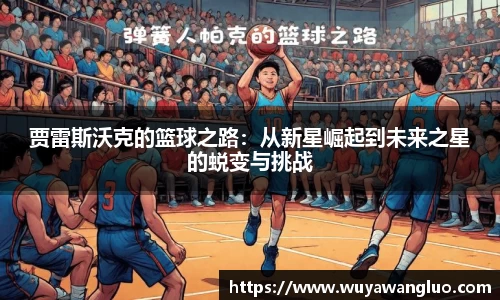 贾雷斯沃克的篮球之路：从新星崛起到未来之星的蜕变与挑战
