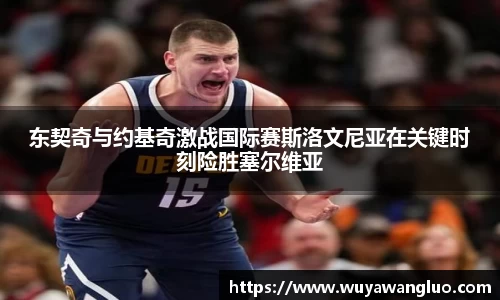 东契奇与约基奇激战国际赛斯洛文尼亚在关键时刻险胜塞尔维亚