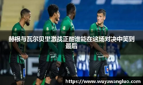 赫根与瓦尔贝里激战正酣谁能在这场对决中笑到最后