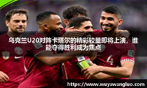 乌克兰U20对阵卡塔尔的精彩较量即将上演，谁能夺得胜利成为焦点