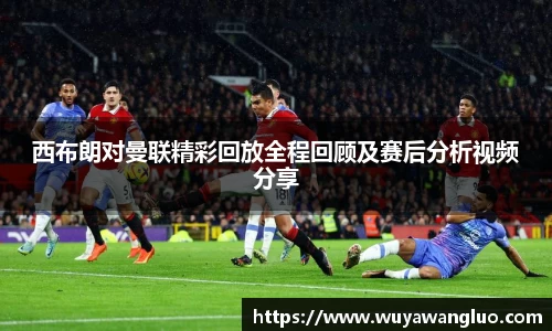 西布朗对曼联精彩回放全程回顾及赛后分析视频分享