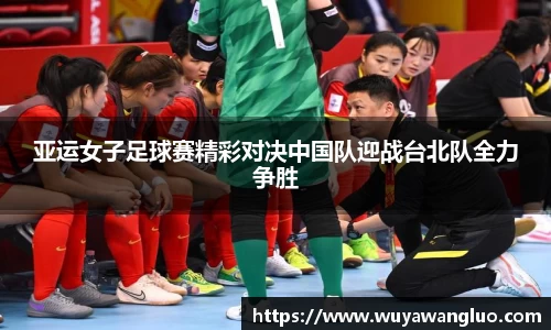 亚运女子足球赛精彩对决中国队迎战台北队全力争胜