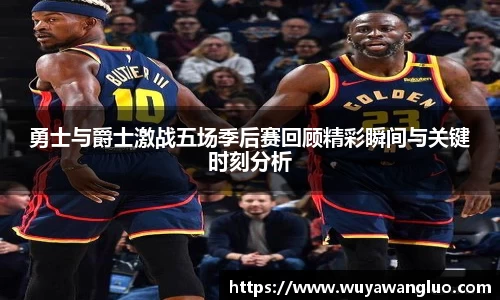 勇士与爵士激战五场季后赛回顾精彩瞬间与关键时刻分析